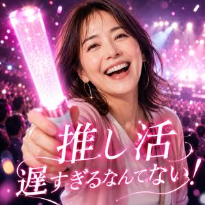 推し活遅すぎるなんてない！