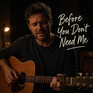Before You Don’t Need Me