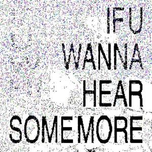 IF U WANNA HEAR SOME MORE,