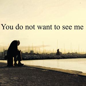 You do not want to see me