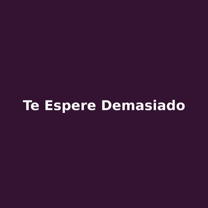 te espere demasiado