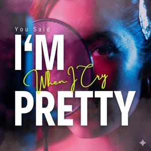 You Said I’m Pretty When I Cry