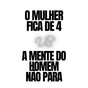 O Mulher Fica de 4 Vs a Mente do Homem Não Para