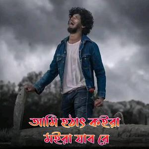 আমি হঠাৎ কইরা মইরা যাব রে