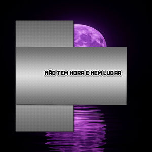 NÃO TEM HORA E NEM LUGAR