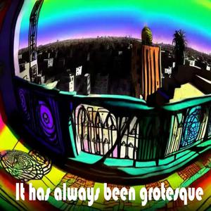 It has always been grotesque