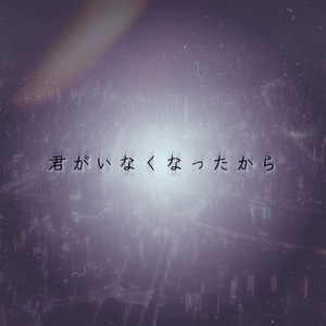 君がいなくなったから