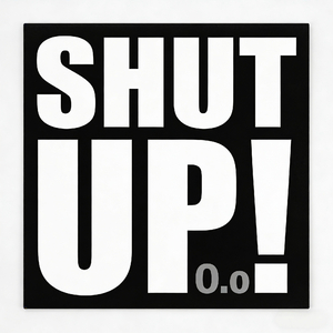 SHUT UP!