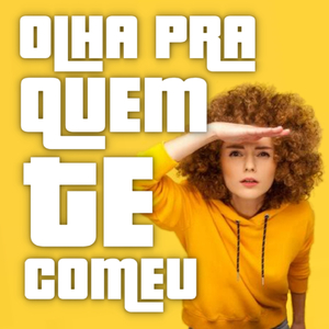 OLHA PRA QUEM TE COMEU