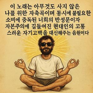 이 노래는 아무것도 사지 않은 나를 위한 자축곡이며 동시에 불필요한 소비에 중독된 너희의 반성문이자 자본주의에 길들여진 현대인의 고통스러운 자기고백을 대신해주는 음원이다 (공복 명상가)