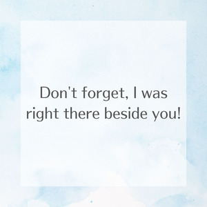 Don't forget, I was right there beside you!