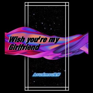 Wish you're my Girlfriend