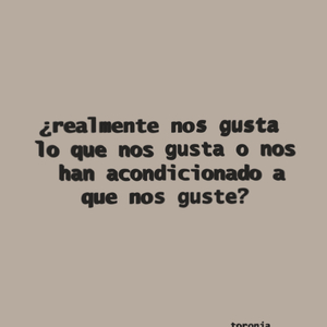 ¿realmente nos gusta lo que nos gusta o nos han acondicionado a que nos guste?