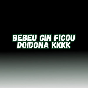BEBEU GIN FICOU DOIDONA KKKK