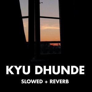 Kyu Dhunde (Slowed+Reverb)
