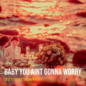 Baby You Aint Gonna Worry