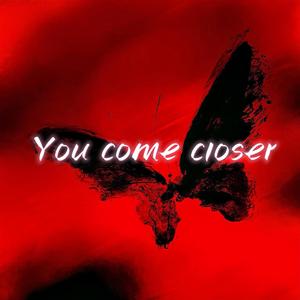 You come closer
