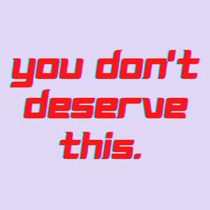 You Don't Deserve This