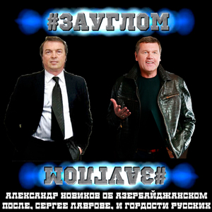 #ЗАУГЛОМ. Александр Новиков об азербайджанском после, Сергее Лаврове, и гордости русских