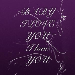 BABY I LOVE YOU I LOVE YOU