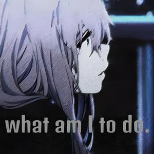 what am I to do.