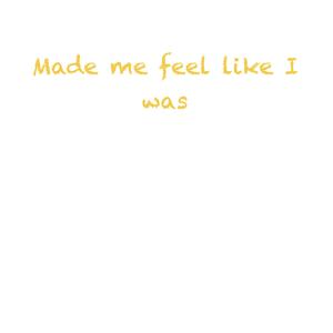 Made Me Feel Like I Was