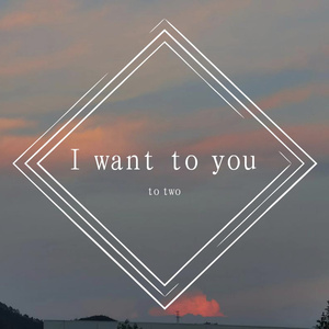 I WANT TO YOU