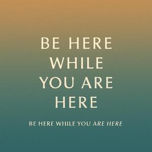 Be Here While You Are Here