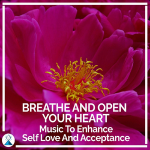 Breathe and Open Your Heart: Music to Enhance Self Love and Acceptance