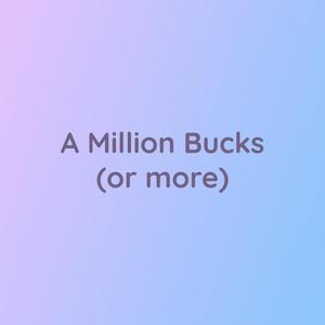 A Million Bucks (or more)