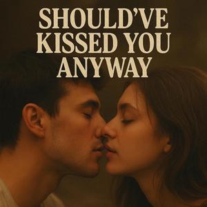 Should’ve kissed you anyway