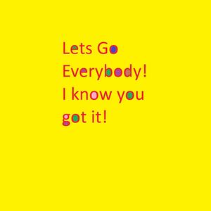 Lets Go Everybody! I know you got it!