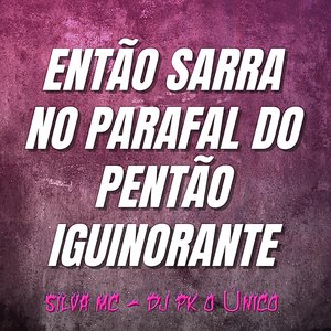 Então Sarra no Parafal do Pentão Iguinorante