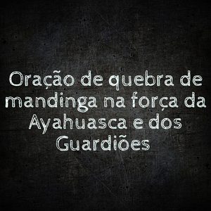 Oração de Quebra de Mandinga na Força da Ayahuasca e dos Guardiões