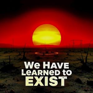 We Have Learned to Exist