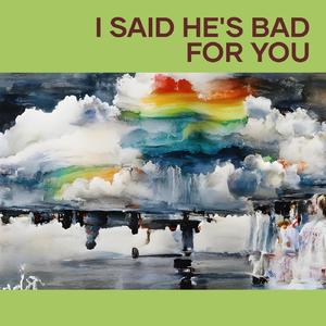 I Said He's Bad for You
