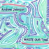 Andrew Johnson - Waste Our Time