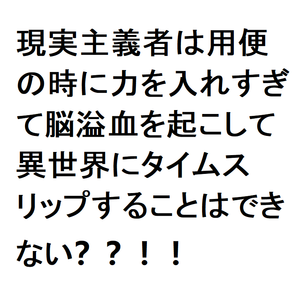 現実主義者は用便の時に力を入れすぎて脳溢血を起こして異世界にタイムスリップすることはできない？？！！