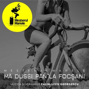 MĂ DUSEI PÂN'LA FOCȘANI