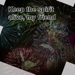 Keep the spirit alive my friend