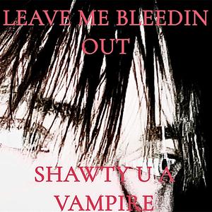 Leave Me Bleedin Out, Shawty u a Vampire