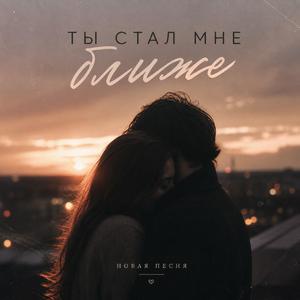 Ты стал мне ближе