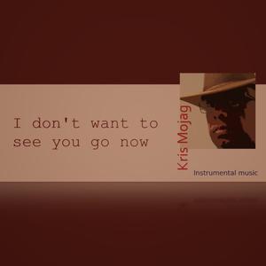 I don't want to see you go now