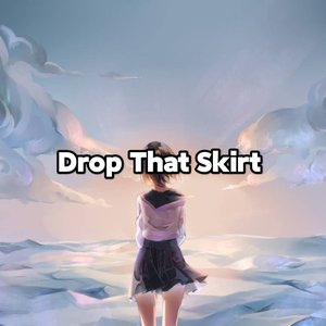 Drop That Skirt
