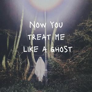 now you treat me like a ghost