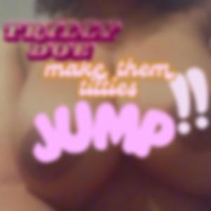 MAKE THEM TITTIES JUMP!!