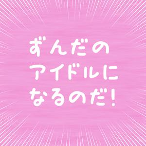 ずんだのアイドルになるのだ！
