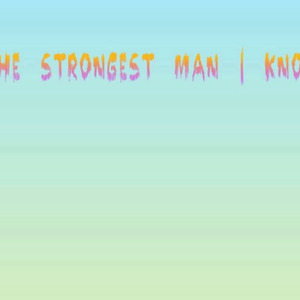 The strongest man I know