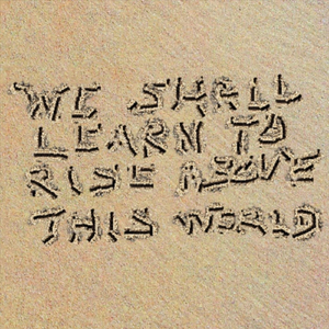 We Shall Learn to Rise Above This World