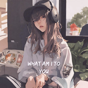 What Am I to You